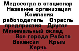 Медсестра в стационар › Название организации ­ Компания-работодатель › Отрасль предприятия ­ Другое › Минимальный оклад ­ 25 000 - Все города Работа » Вакансии   . Крым,Керчь